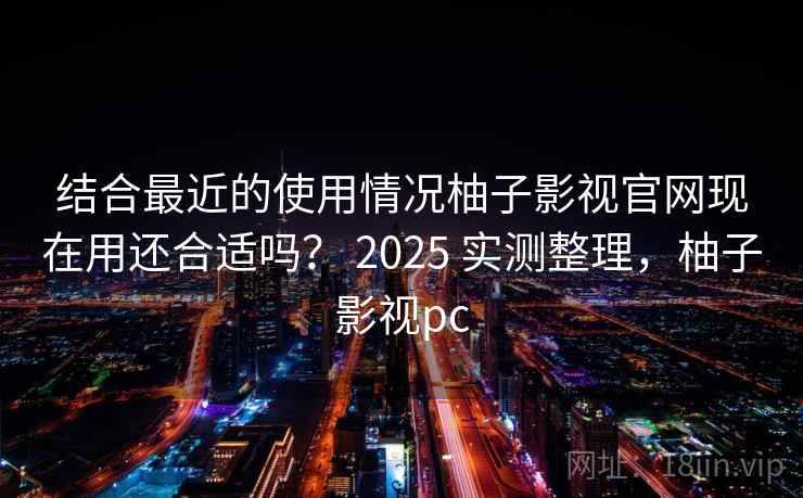 结合最近的使用情况柚子影视官网现在用还合适吗? 2025 实测整理,柚子影视pc 第2张 结合最近的使用情况柚子影视官网现在用还合适吗? 2025 实测整理,柚子影视pc 第2张