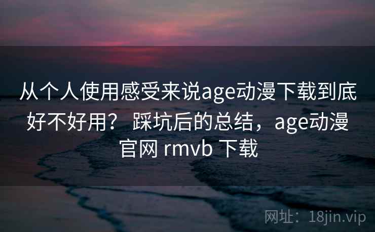 从个人使用感受来说age动漫下载到底好不好用? 踩坑后的总结,age动漫官网 rmvb 下载