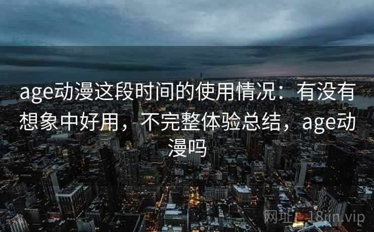 age动漫这段时间的使用情况：有没有想象中好用，不完整体验总结，age动漫吗