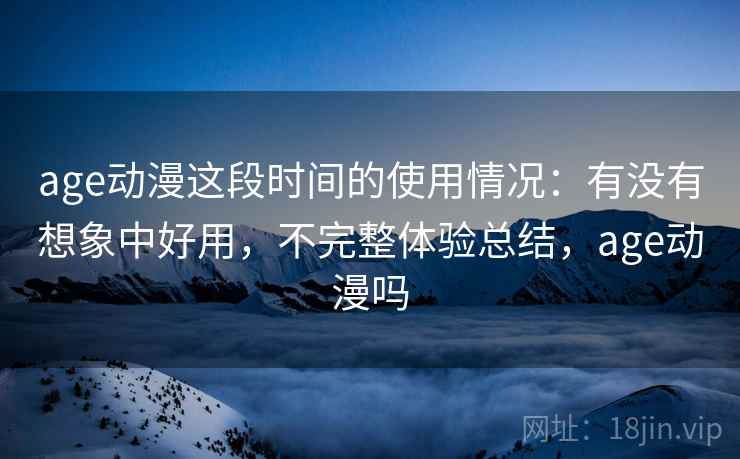age动漫这段时间的使用情况:有没有想象中好用,不完整体验总结,age动漫吗 第2张 age动漫这段时间的使用情况:有没有想象中好用,不完整体验总结,age动漫吗 第2张