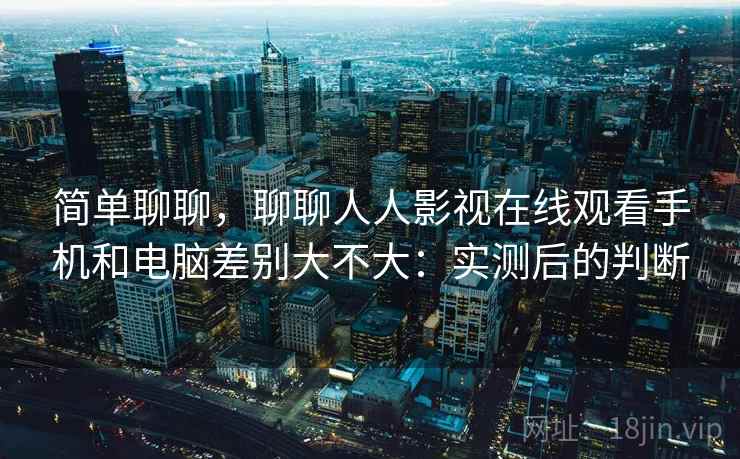 简单聊聊，聊聊人人影视在线观看手机和电脑差别大不大：实测后的判断