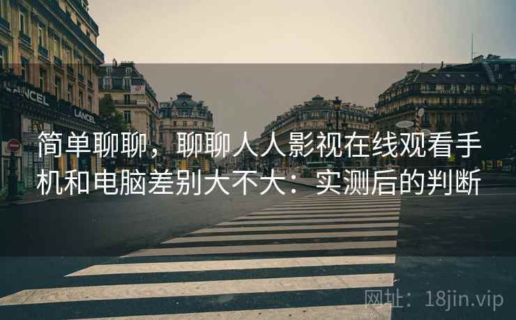 简单聊聊,聊聊人人影视在线观看手机和电脑差别大不大:实测后的判断 第2张 简单聊聊,聊聊人人影视在线观看手机和电脑差别大不大:实测后的判断 第2张