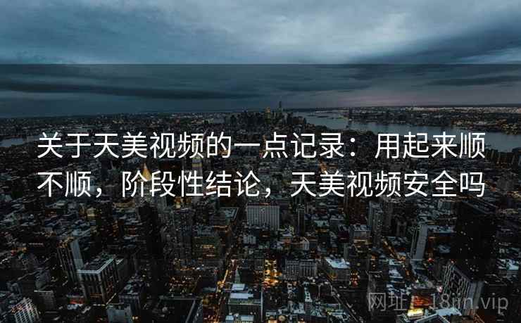 关于天美视频的一点记录：用起来顺不顺，阶段性结论，天美视频安全吗