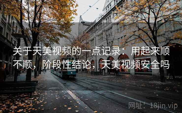 关于天美视频的一点记录:用起来顺不顺,阶段性结论,天美视频安全吗 第2张 关于天美视频的一点记录:用起来顺不顺,阶段性结论,天美视频安全吗 第2张