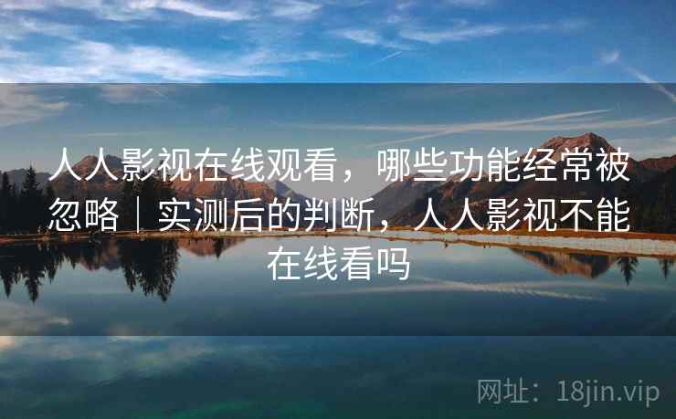 人人影视在线观看，哪些功能经常被忽略｜实测后的判断，人人影视不能在线看吗