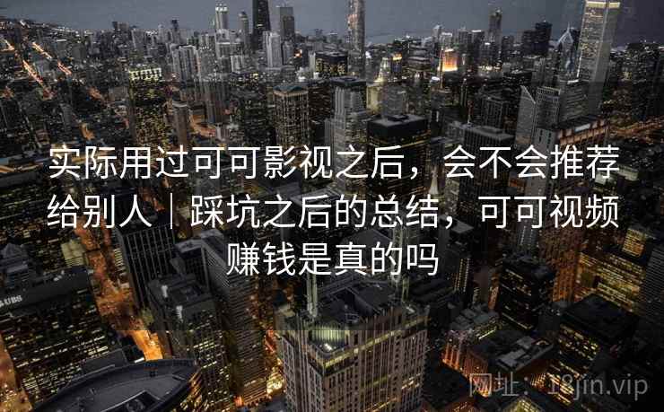 实际用过可可影视之后，会不会推荐给别人｜踩坑之后的总结，可可视频赚钱是真的吗