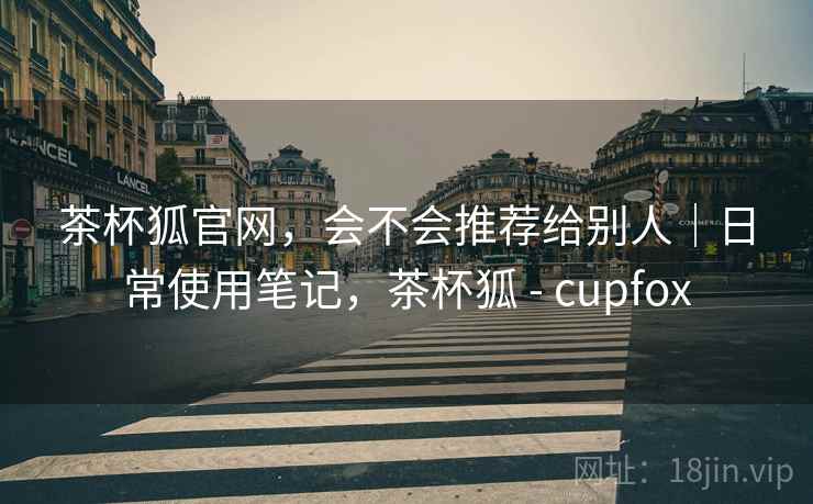 茶杯狐官网,会不会推荐给别人|日常使用笔记,茶杯狐 - cupfox 第2张 茶杯狐官网,会不会推荐给别人|日常使用笔记,茶杯狐 - cupfox 第2张