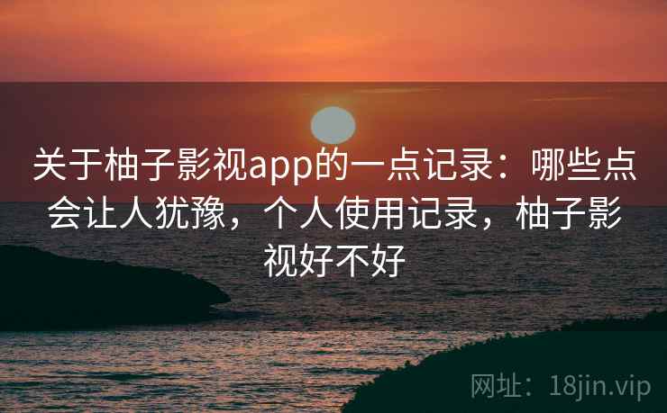 关于柚子影视app的一点记录：哪些点会让人犹豫，个人使用记录，柚子影视好不好