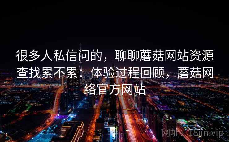 很多人私信问的,聊聊蘑菇网站资源查找累不累:体验过程回顾,蘑菇网络官方网站 第2张 很多人私信问的,聊聊蘑菇网站资源查找累不累:体验过程回顾,蘑菇网络官方网站 第2张