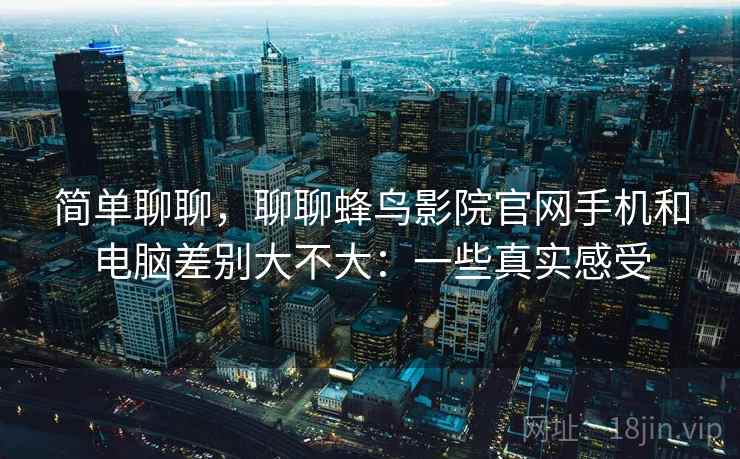 简单聊聊,聊聊蜂鸟影院官网手机和电脑差别大不大:一些真实感受 第1张 简单聊聊,聊聊蜂鸟影院官网手机和电脑差别大不大:一些真实感受 第1张