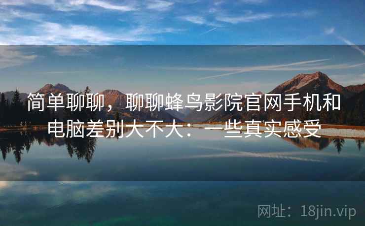 简单聊聊,聊聊蜂鸟影院官网手机和电脑差别大不大:一些真实感受 第2张 简单聊聊,聊聊蜂鸟影院官网手机和电脑差别大不大:一些真实感受 第2张