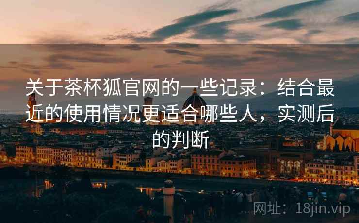 关于茶杯狐官网的一些记录:结合最近的使用情况更适合哪些人,实测后的判断 第2张 关于茶杯狐官网的一些记录:结合最近的使用情况更适合哪些人,实测后的判断 第2张
