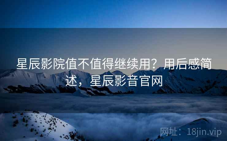 星辰影院值不值得继续用？用后感简述，星辰影音官网  第2张