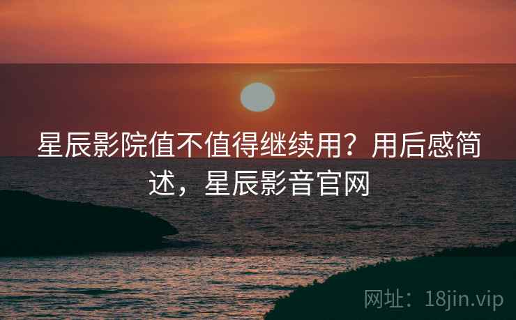 星辰影院值不值得继续用?用后感简述,星辰影音官网