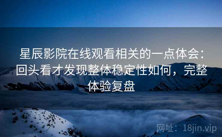 星辰影院在线观看相关的一点体会:回头看才发现整体稳定性如何,完整体验复盘