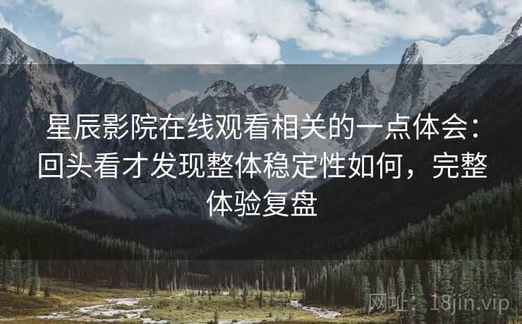 星辰影院在线观看相关的一点体会:回头看才发现整体稳定性如何,完整体验复盘 第2张 星辰影院在线观看相关的一点体会:回头看才发现整体稳定性如何,完整体验复盘 第2张