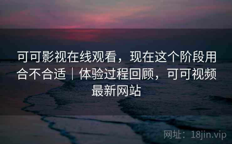 可可影视在线观看,现在这个阶段用合不合适|体验过程回顾,可可视频最新网站 第2张 可可影视在线观看,现在这个阶段用合不合适|体验过程回顾,可可视频最新网站 第2张