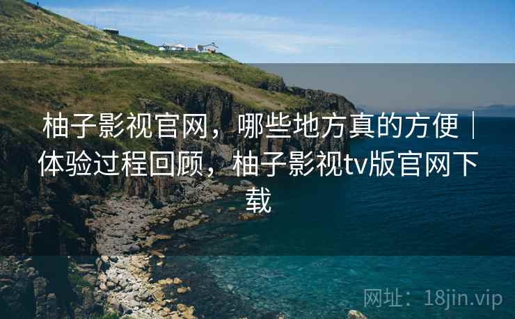 柚子影视官网,哪些地方真的方便|体验过程回顾,柚子影视tv版官网下载 第1张 柚子影视官网,哪些地方真的方便|体验过程回顾,柚子影视tv版官网下载 第1张