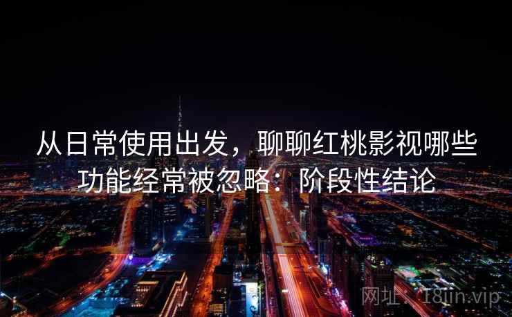 从日常使用出发,聊聊红桃影视哪些功能经常被忽略:阶段性结论 第2张 从日常使用出发,聊聊红桃影视哪些功能经常被忽略:阶段性结论 第2张