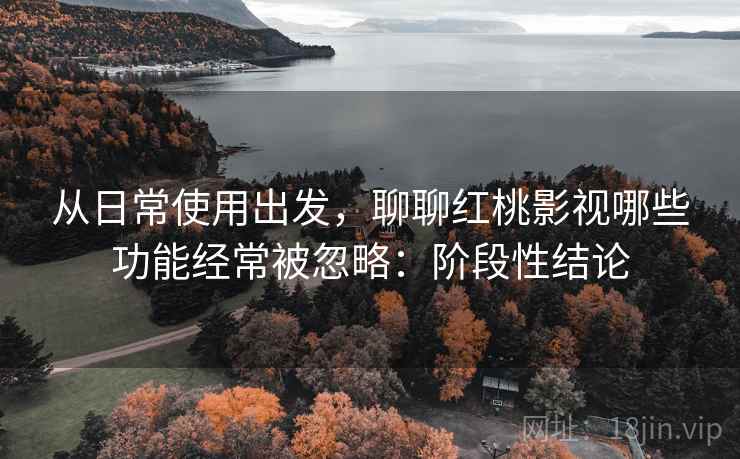 从日常使用出发,聊聊红桃影视哪些功能经常被忽略:阶段性结论