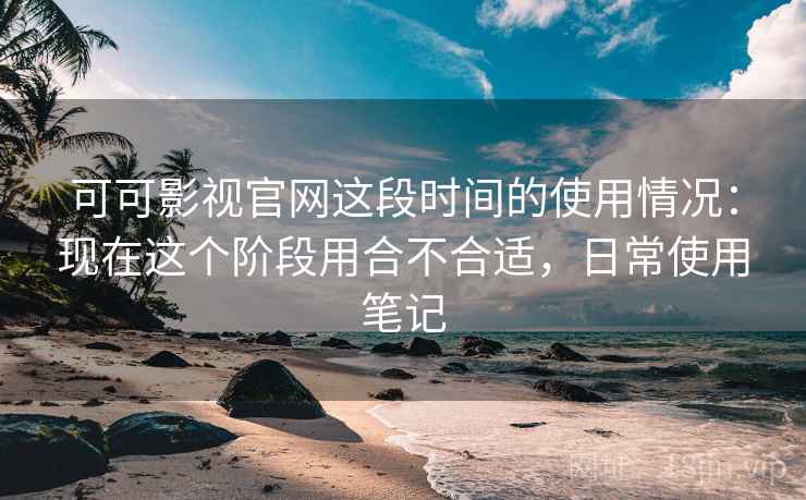 可可影视官网这段时间的使用情况:现在这个阶段用合不合适,日常使用笔记