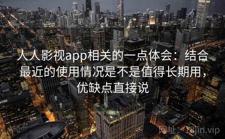 人人影视app相关的一点体会:结合最近的使用情况是不是值得长期用,优缺点直接说