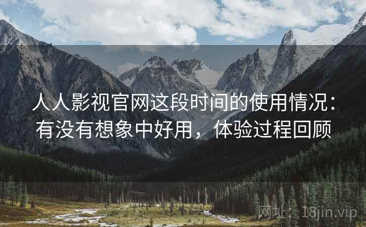 人人影视官网这段时间的使用情况:有没有想象中好用,体验过程回顾