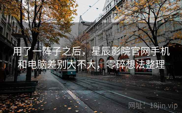 用了一阵子之后,星辰影院官网手机和电脑差别大不大,零碎想法整理 第1张 用了一阵子之后,星辰影院官网手机和电脑差别大不大,零碎想法整理 第1张