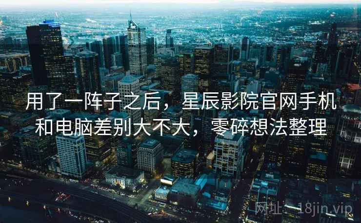 用了一阵子之后,星辰影院官网手机和电脑差别大不大,零碎想法整理 第2张 用了一阵子之后,星辰影院官网手机和电脑差别大不大,零碎想法整理 第2张