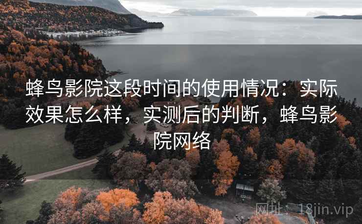 蜂鸟影院这段时间的使用情况：实际效果怎么样，实测后的判断，蜂鸟影院网络