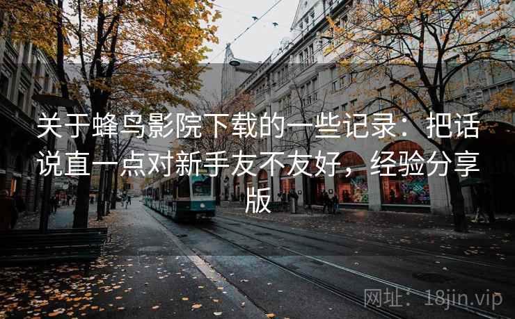 关于蜂鸟影院下载的一些记录：把话说直一点对新手友不友好，经验分享版