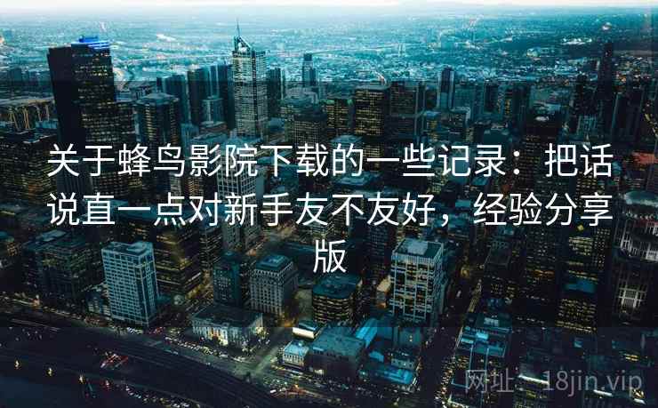关于蜂鸟影院下载的一些记录:把话说直一点对新手友不友好,经验分享版 第2张 关于蜂鸟影院下载的一些记录:把话说直一点对新手友不友好,经验分享版 第2张