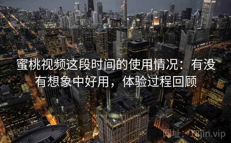 蜜桃视频这段时间的使用情况：有没有想象中好用，体验过程回顾