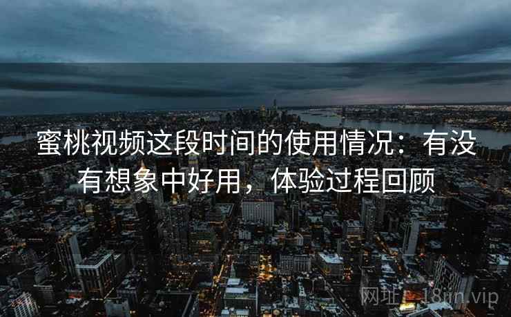 蜜桃视频这段时间的使用情况:有没有想象中好用,体验过程回顾 第2张 蜜桃视频这段时间的使用情况:有没有想象中好用,体验过程回顾 第2张