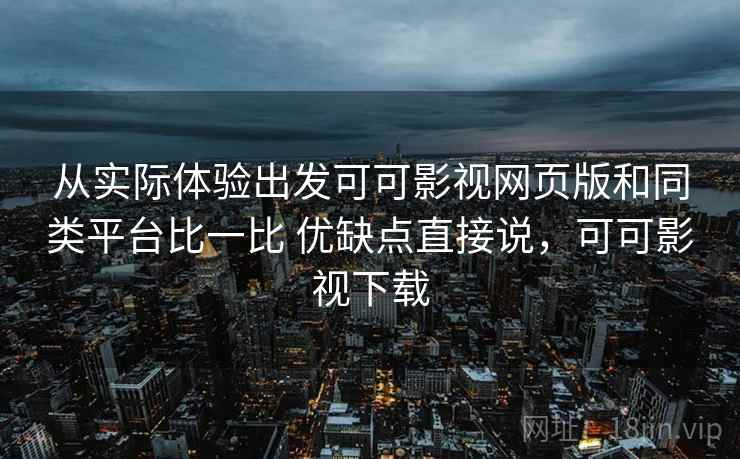 从实际体验出发可可影视网页版和同类平台比一比 优缺点直接说，可可影视下载