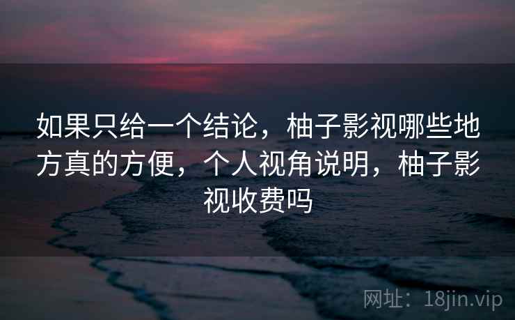 如果只给一个结论，柚子影视哪些地方真的方便，个人视角说明，柚子影视收费吗
