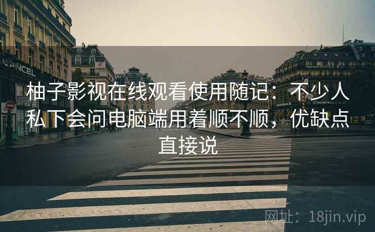 柚子影视在线观看使用随记:不少人私下会问电脑端用着顺不顺,优缺点直接说 第2张 柚子影视在线观看使用随记:不少人私下会问电脑端用着顺不顺,优缺点直接说 第2张