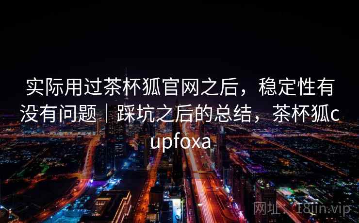 实际用过茶杯狐官网之后,稳定性有没有问题|踩坑之后的总结,茶杯狐cupfoxa 第2张 实际用过茶杯狐官网之后,稳定性有没有问题|踩坑之后的总结,茶杯狐cupfoxa 第2张