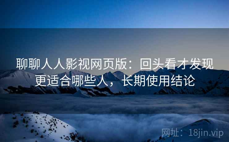 聊聊人人影视网页版：回头看才发现更适合哪些人，长期使用结论