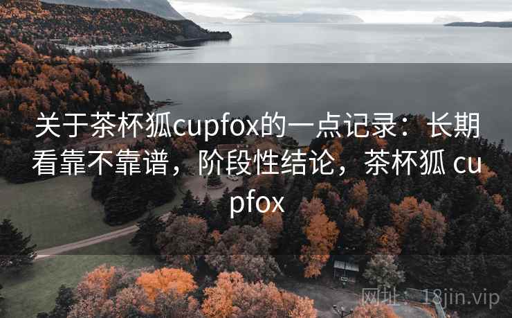 关于茶杯狐cupfox的一点记录:长期看靠不靠谱,阶段性结论,茶杯狐 cupfox 第2张 关于茶杯狐cupfox的一点记录:长期看靠不靠谱,阶段性结论,茶杯狐 cupfox 第2张